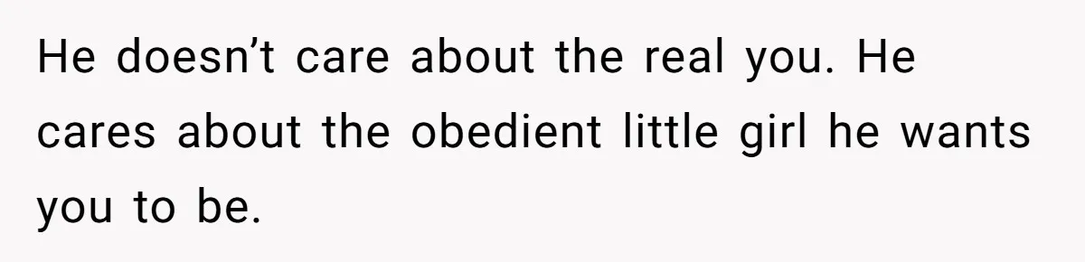 He doesn’t care about the real you. He cares about the obedient little girl he wants you to be.