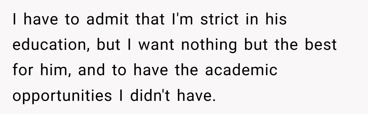 I have to admit that I'm strict in his education, but I want nothing but the best for him, and to have the academic opportunities I didn't have.