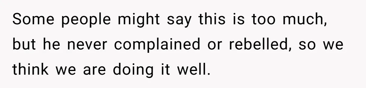 Some people might say this is too much, but he never complained or rebelled, so we think we are doing it well.