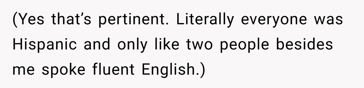 (Yes that’s pertinent. Literally everyone was Hispanic and only like two people besides me spoke fluent English.)
