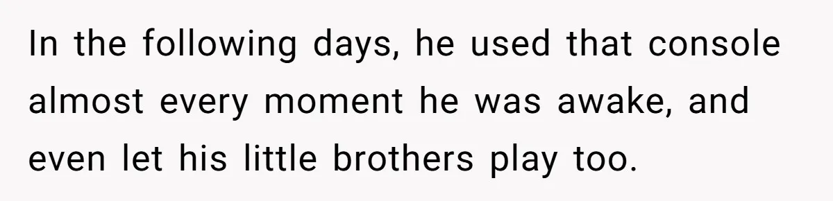 In the following days, he used that console almost every moment he was awake, and even let his little brothers play too.