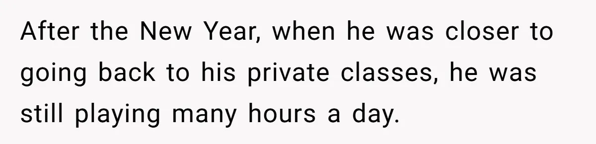 After the New Year, when he was closer to going back to his private classes, he was still playing many hours a day.