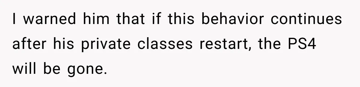I warned him that if this behavior continues after his private classes restart, the PS4 will be gone.