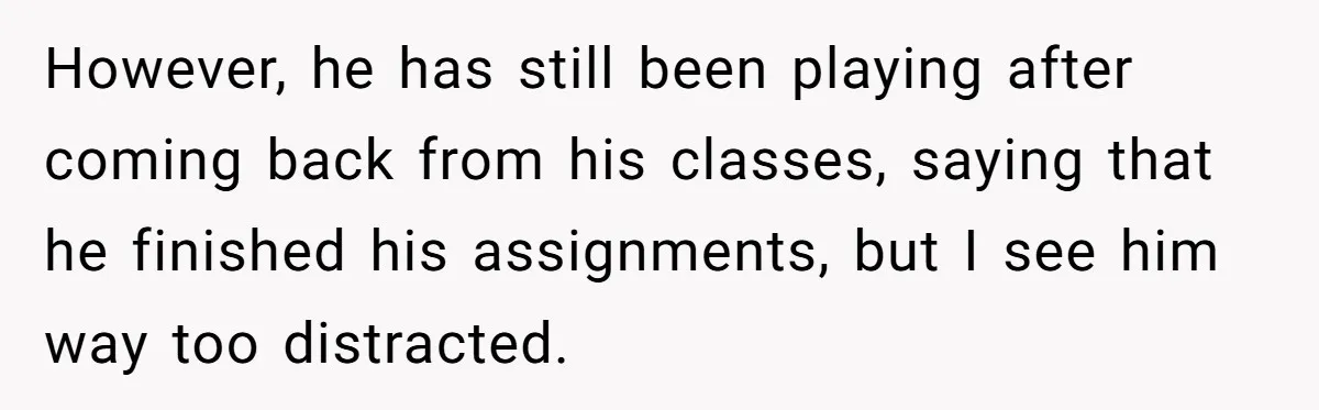 However, he has still been playing after coming back from his classes, saying that he finished his assignments, but I see him way too distracted.