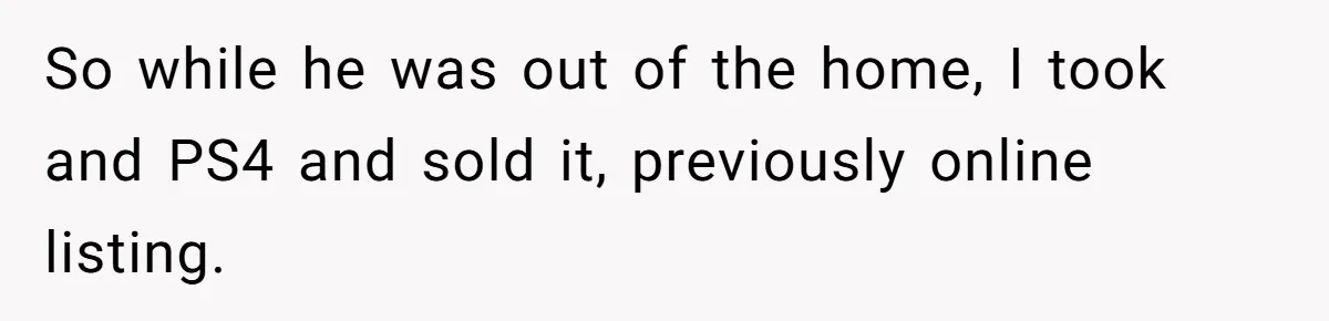 So while he was out of the home, I took and PS4 and sold it, previously online listing.