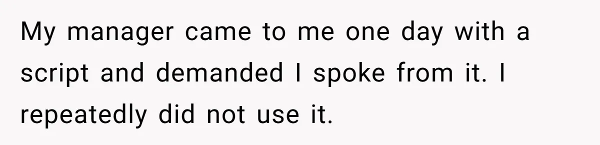 My manager came to me one day with a script and demanded I spoke from it. I repeatedly did not use it.
