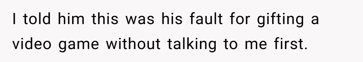 I told him this was his fault for gifting a video game without talking to me first.
