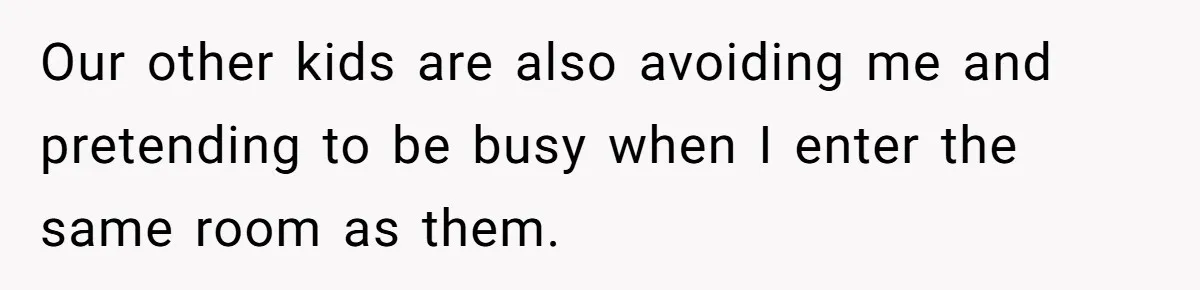 Our other kids are also avoiding me and pretending to be busy when I enter the same room as them.