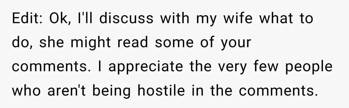 Edit: Ok, I'll discuss with my wife what to do, she might read some of your comments. I appreciate the very few people who aren't being hostile in the comments.