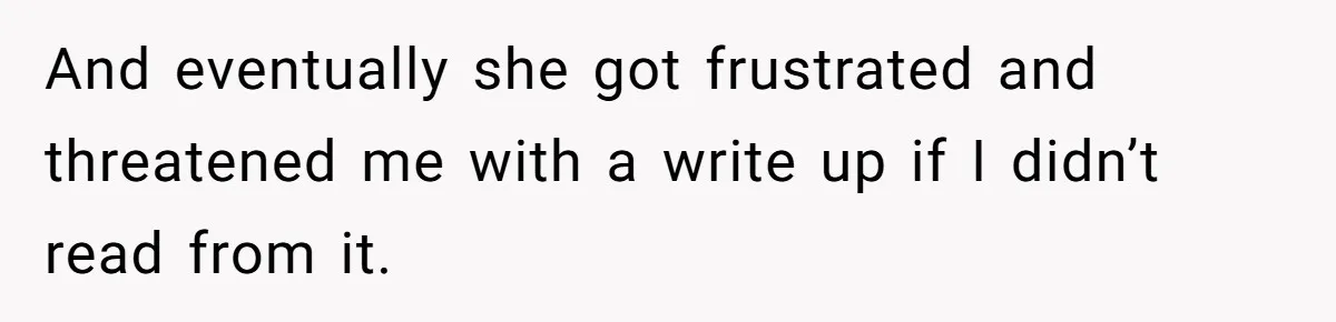 And eventually she got frustrated and threatened me with a write up if I didn’t read from it.