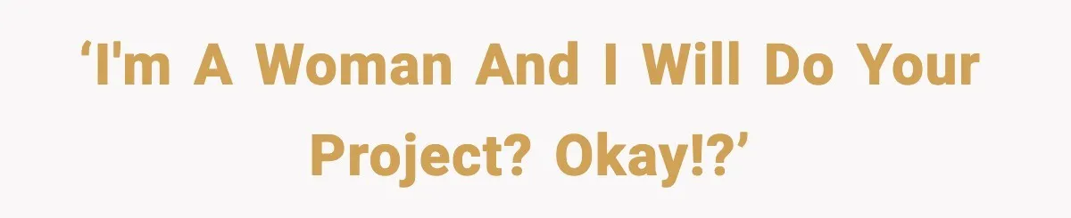 ‘I'm a woman and I WILL do your project? Okay!?’