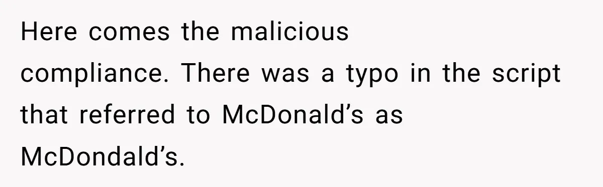 Here comes the malicious compliance. There was a typo in the script that referred to McDonald’s as McDondald’s.