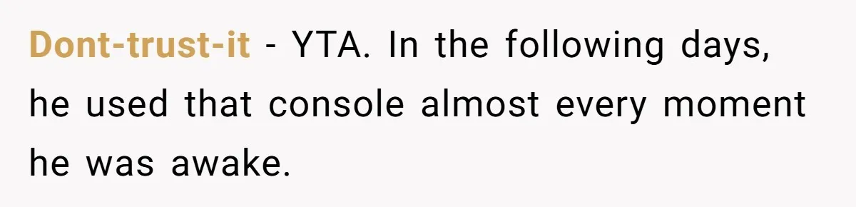 Dont-trust-it − YTA. In the following days, he used that console almost every moment he was awake.