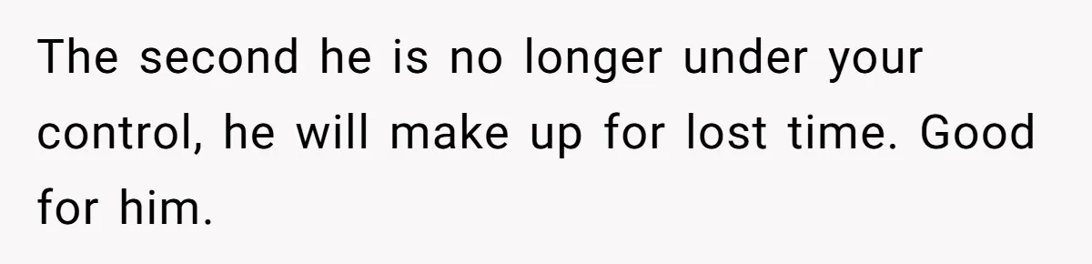 The second he is no longer under your control, he will make up for lost time. Good for him.