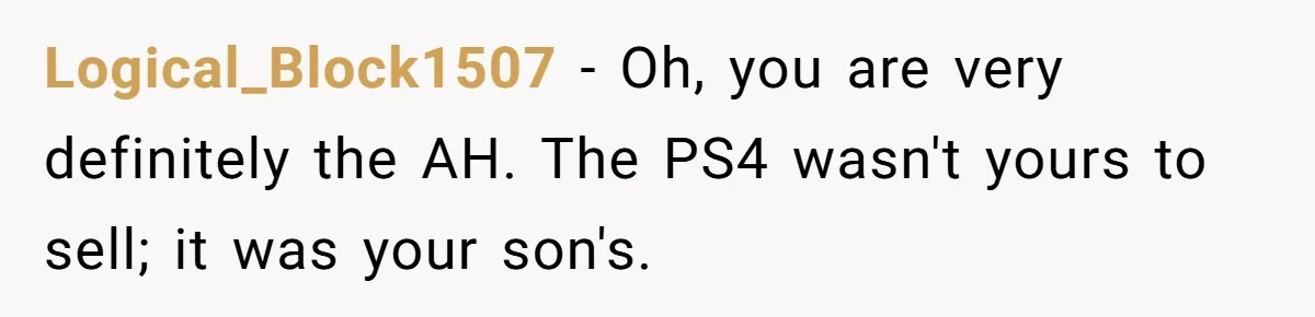 Logical_Block1507 − Oh, you are very definitely the AH. The PS4 wasn't yours to sell; it was your son's.