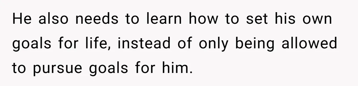 He also needs to learn how to set his own goals for life, instead of only being allowed to pursue goals for him.