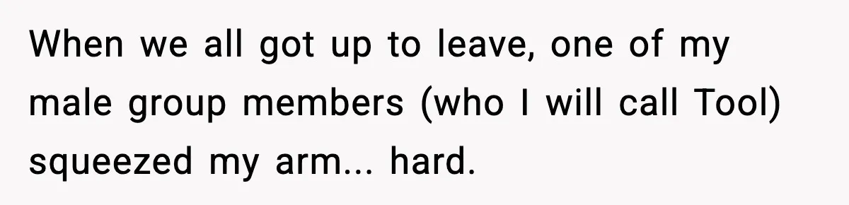 When we all got up to leave, one of my male group members (who I will call Tool) squeezed my arm... hard.