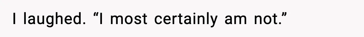 I laughed. “I most certainly am not.”