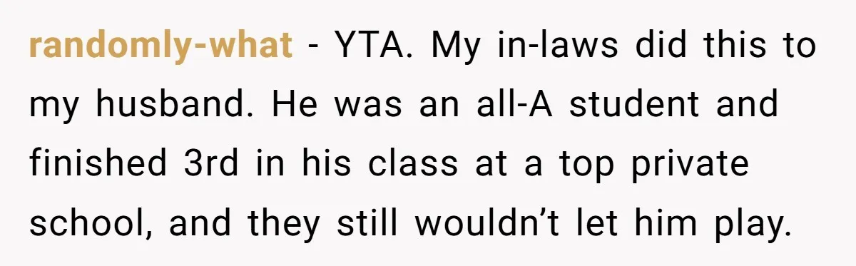 randomly-what − YTA. My in-laws did this to my husband. He was an all-A student and finished 3rd in his class at a top private school, and they still wouldn’t...