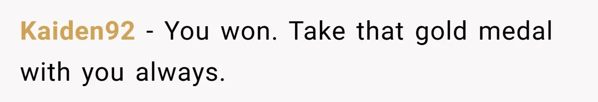 Kaiden92 - You won. Take that gold medal with you always.