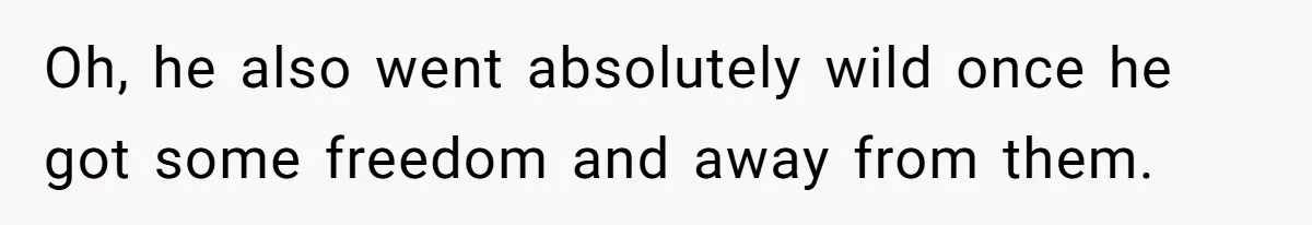 Oh, he also went absolutely wild once he got some freedom and away from them.