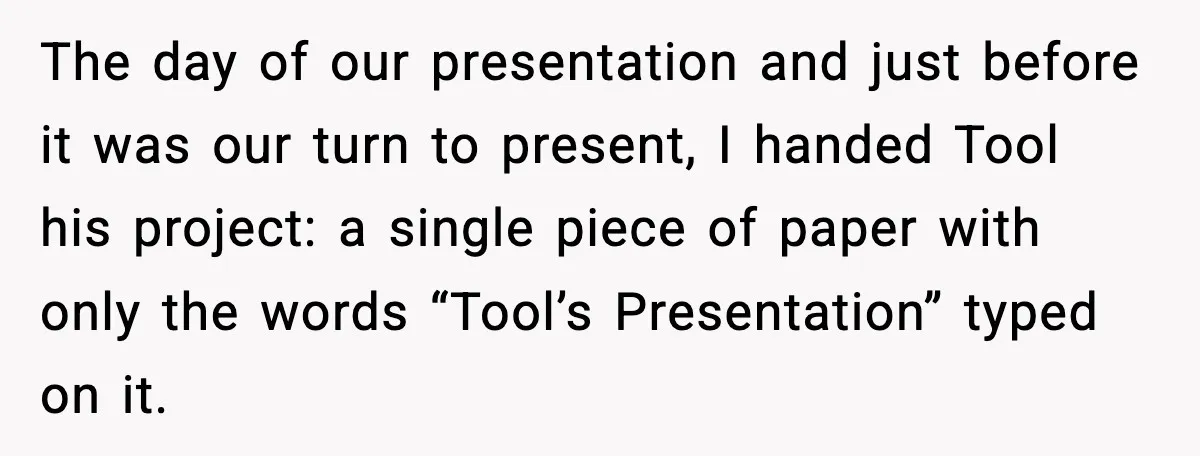The day of our presentation and just before it was our turn to present, I handed Tool his project: a single piece of paper with only the words “Tool’s Presentation”...