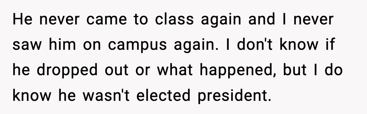 He never came to class again and I never saw him on campus again. I don't know if he dropped out or what happened, but I do know he wasn't...