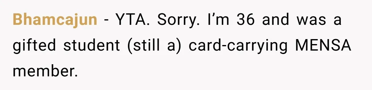 Bhamcajun − YTA. Sorry. I’m 36 and was a gifted student (still a) card-carrying MENSA member.