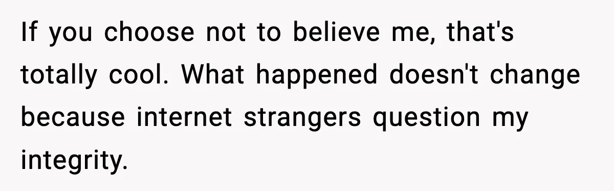 If you choose not to believe me, that's totally cool. What happened doesn't change because internet strangers question my integrity.