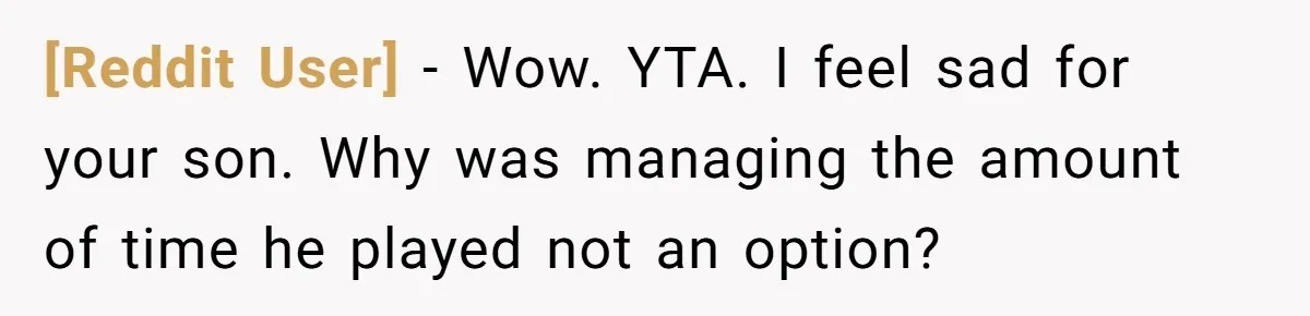 [Reddit User] − Wow. YTA. I feel sad for your son. Why was managing the amount of time he played not an option?