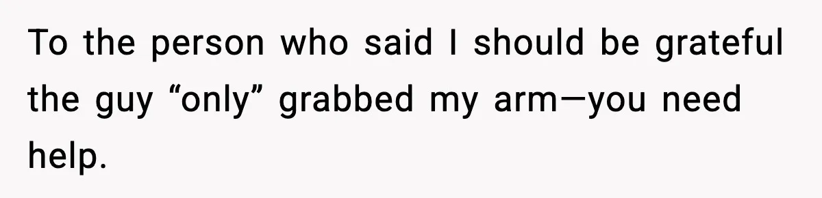 To the person who said I should be grateful the guy “only” grabbed my arm—you need help.