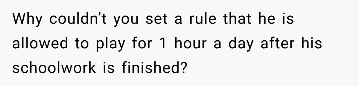 Why couldn’t you set a rule that he is allowed to play for 1 hour a day after his schoolwork is finished?