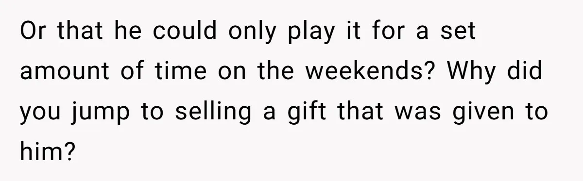 Or that he could only play it for a set amount of time on the weekends? Why did you jump to selling a gift that was given to him?