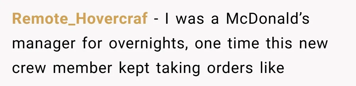 Remote_Hovercraf - I was a McDonald’s manager for overnights, one time this new crew member kept taking orders like