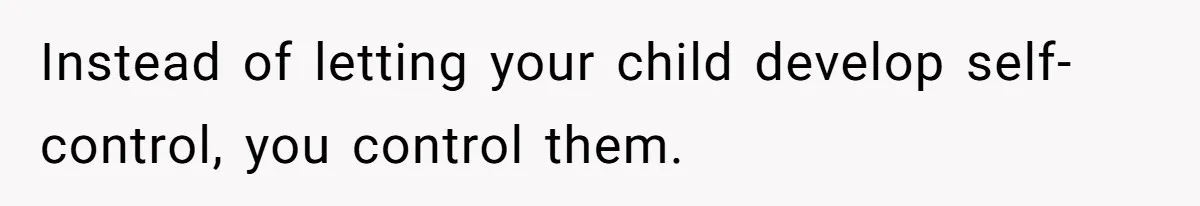 Instead of letting your child develop self-control, you control them.