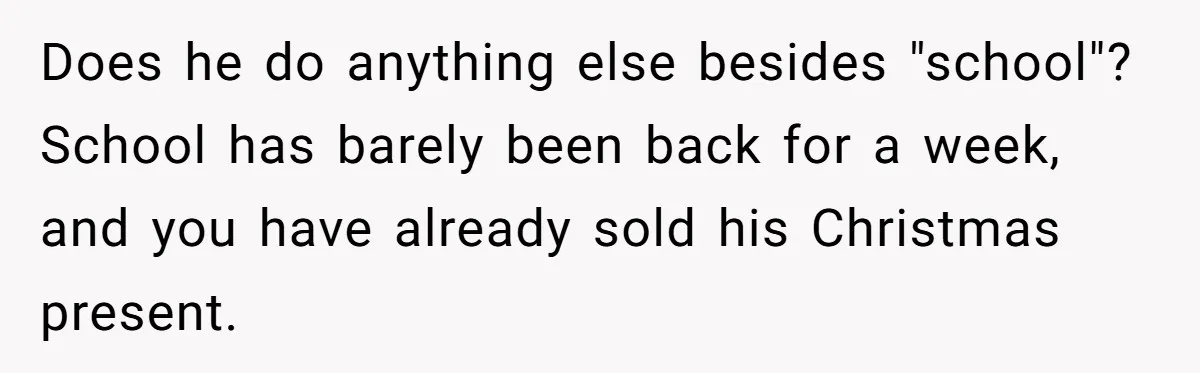 Does he do anything else besides "school"? School has barely been back for a week, and you have already sold his Christmas present.