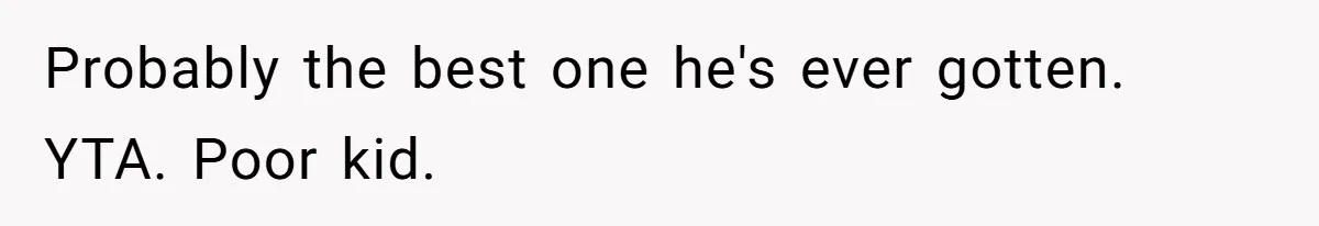 Probably the best one he's ever gotten. YTA. Poor kid.