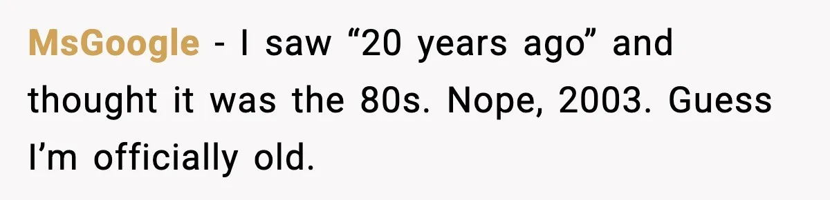 MsGoogle - I saw “20 years ago” and thought it was the 80s. Nope, 2003. Guess I’m officially old.