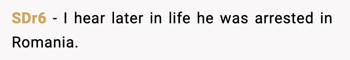 SDr6 - I hear later in life he was arrested in Romania.