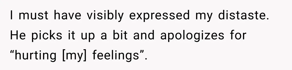 I must have visibly expressed my distaste. He picks it up a bit and apologizes for “hurting [my] feelings”.