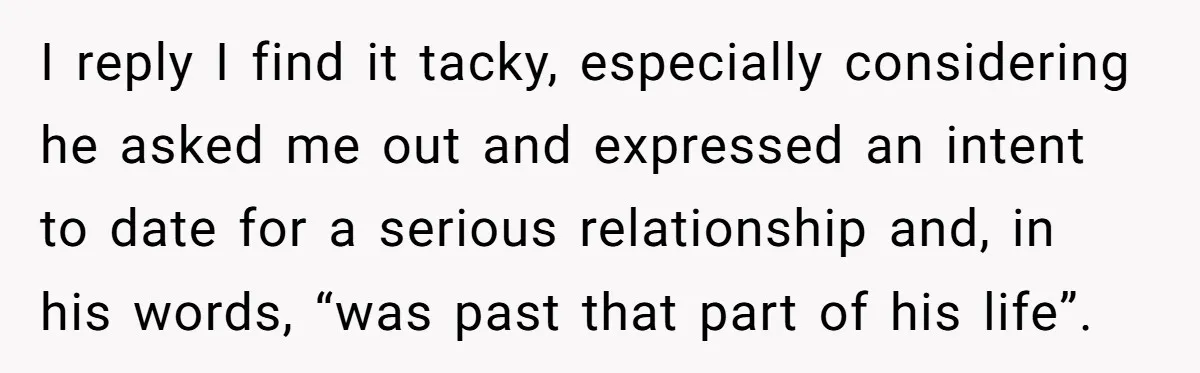 I reply I find it tacky, especially considering he asked me out and expressed an intent to date for a serious relationship and, in his words, “was past that part...
