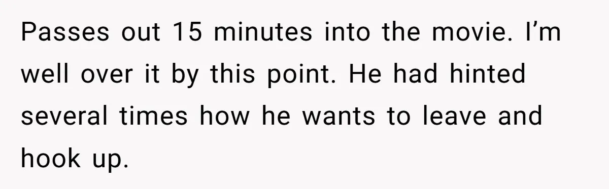 Passes out 15 minutes into the movie. I’m well over it by this point. He had hinted several times how he wants to leave and hook up.