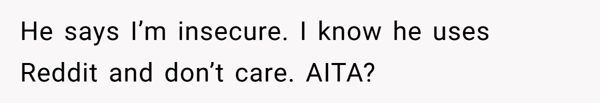 He says I’m insecure. I know he uses Reddit and don’t care. AITA?