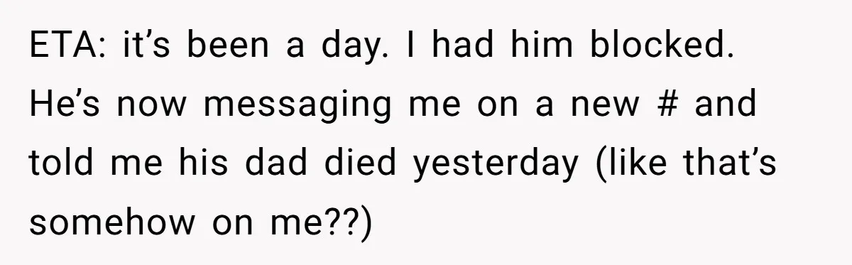 ETA: it’s been a day. I had him blocked. He’s now messaging me on a new # and told me his dad died yesterday (like that’s somehow on me??)