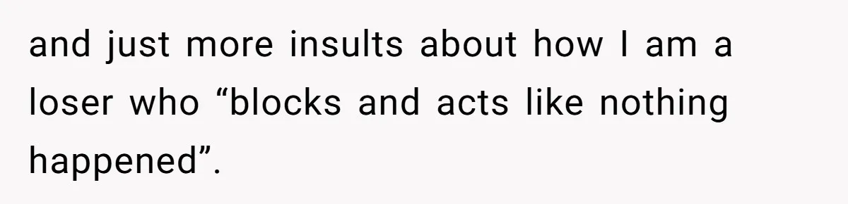 and just more insults about how I am a loser who “blocks and acts like nothing happened”.