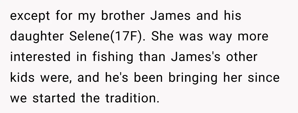 Dads Ban Niece From Fishing Trip, Get Called 'Dinosaurs' By Family except for my brother James and his daughter Selene(17F). She was way more interested in fishing than James's other kids were, and he's been bringing her since we started the...