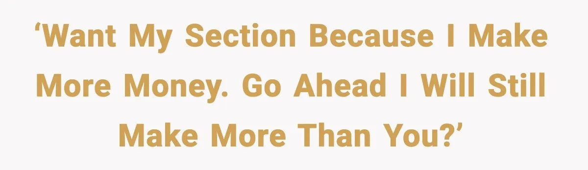 ‘Want my section because I make more money. Go ahead I will still make more than you?’