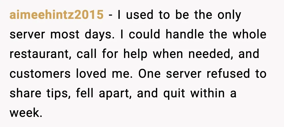 aimeehintz2015 - I used to be the only server most days. I could handle the whole restaurant, call for help when needed, and customers loved me. One server refused to...