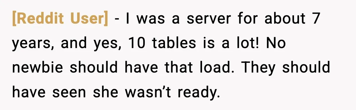 [Reddit User] - I was a server for about 7 years, and yes, 10 tables is a lot! No newbie should have that load. They should have seen she wasn’t...