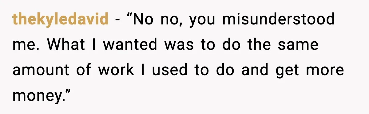 thekyledavid - “No no, you misunderstood me. What I wanted was to do the same amount of work I used to do and get more money.”